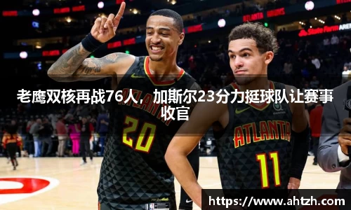 老鹰双核再战76人，加斯尔23分力挺球队让赛事收官