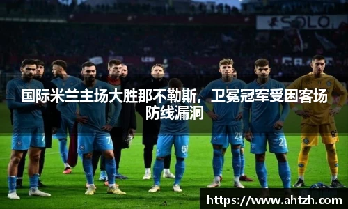 国际米兰主场大胜那不勒斯，卫冕冠军受困客场防线漏洞