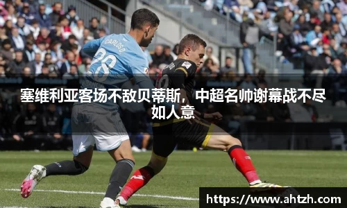 塞维利亚客场不敌贝蒂斯，中超名帅谢幕战不尽如人意