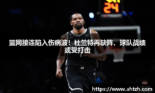 篮网接连陷入伤病波！杜兰特再缺阵，球队战绩或受打击