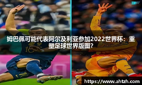 姆巴佩可能代表阿尔及利亚参加2022世界杯：重塑足球世界版图？