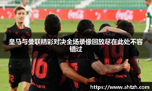 皇马与曼联精彩对决全场录像回放尽在此处不容错过