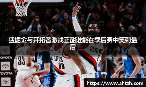 猛掘金与开拓者激战正酣谁能在季后赛中笑到最后
