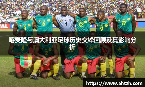 喀麦隆与澳大利亚足球历史交锋回顾及其影响分析
