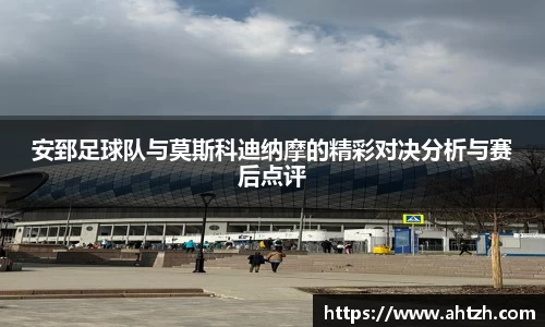 安郅足球队与莫斯科迪纳摩的精彩对决分析与赛后点评