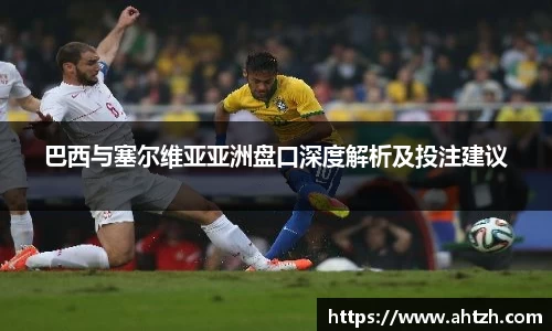 巴西与塞尔维亚亚洲盘口深度解析及投注建议