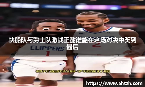 快船队与爵士队激战正酣谁能在这场对决中笑到最后