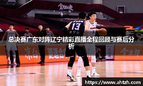 总决赛广东对阵辽宁精彩直播全程回顾与赛后分析