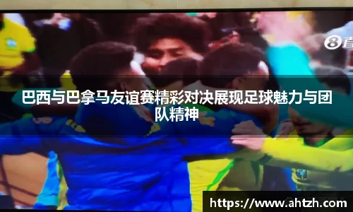 巴西与巴拿马友谊赛精彩对决展现足球魅力与团队精神