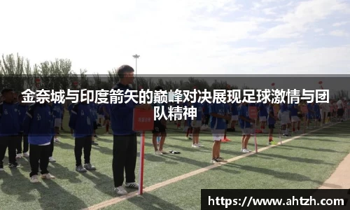 金奈城与印度箭矢的巅峰对决展现足球激情与团队精神