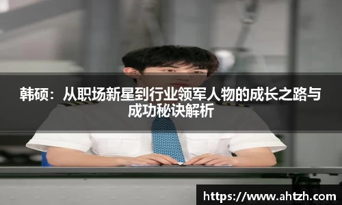 韩硕：从职场新星到行业领军人物的成长之路与成功秘诀解析