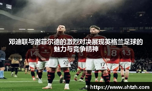 邓迪联与谢菲尔德的激烈对决展现英格兰足球的魅力与竞争精神