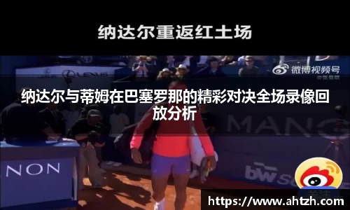纳达尔与蒂姆在巴塞罗那的精彩对决全场录像回放分析