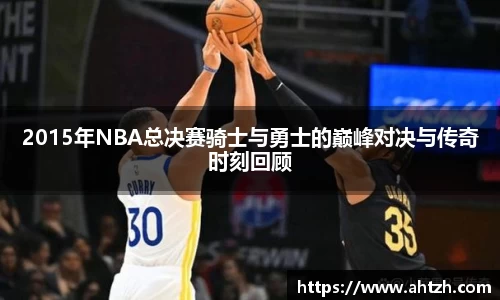 2015年NBA总决赛骑士与勇士的巅峰对决与传奇时刻回顾