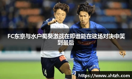 FC东京与水户蜀葵激战在即谁能在这场对决中笑到最后