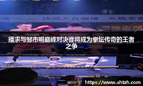 播求与邹市明巅峰对决谁将成为拳坛传奇的王者之争