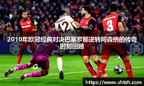 2010年欧冠经典对决巴塞罗那逆转阿森纳的传奇时刻回顾