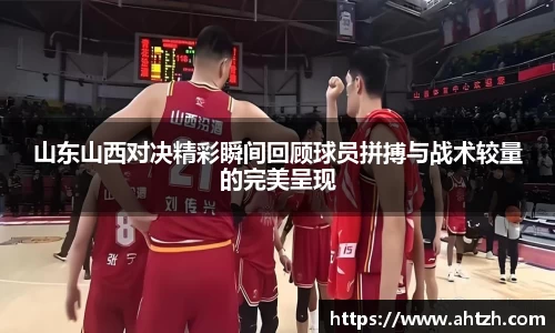 山东山西对决精彩瞬间回顾球员拼搏与战术较量的完美呈现