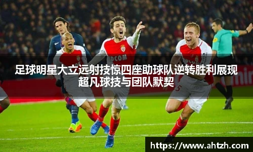 足球明星大立远射技惊四座助球队逆转胜利展现超凡球技与团队默契