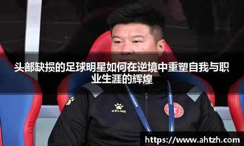 头部缺损的足球明星如何在逆境中重塑自我与职业生涯的辉煌